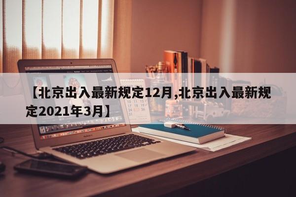 【北京出入最新规定12月,北京出入最新规定2021年3月】
