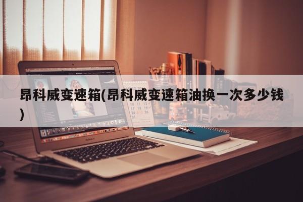 昂科威变速箱(昂科威变速箱油换一次多少钱)