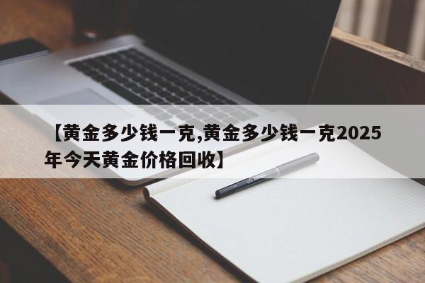 【黄金多少钱一克,黄金多少钱一克2025年今天黄金价格回收】