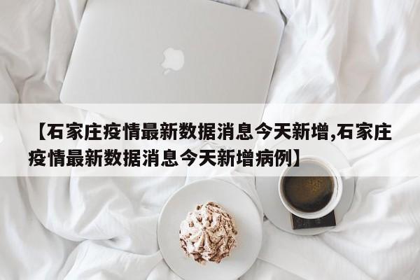 【石家庄疫情最新数据消息今天新增,石家庄疫情最新数据消息今天新增病例】
