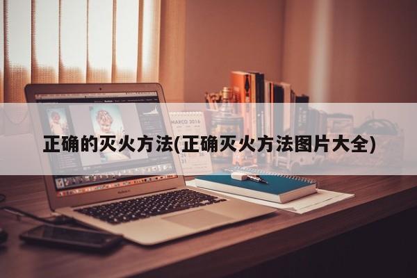 正确的灭火方法(正确灭火方法图片大全)