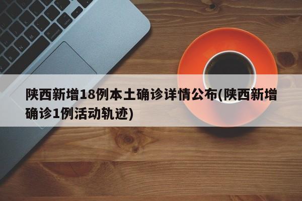 陕西新增18例本土确诊详情公布(陕西新增确诊1例活动轨迹)