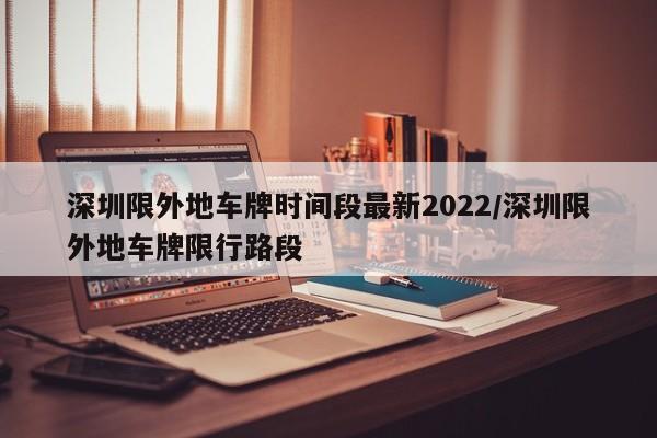 深圳限外地车牌时间段最新2022/深圳限外地车牌限行路段