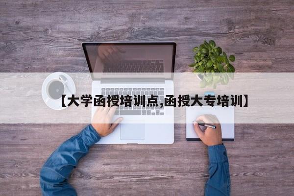 【大学函授培训点,函授大专培训】