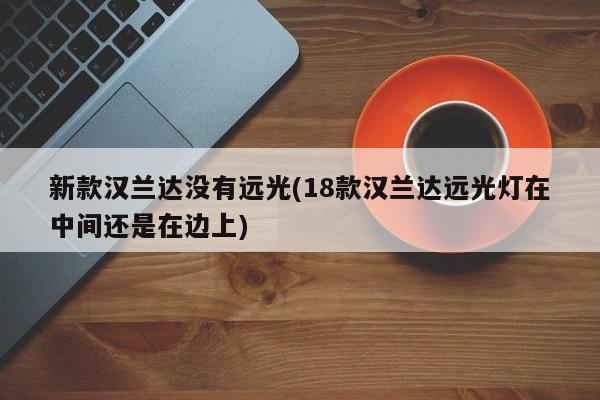 新款汉兰达没有远光(18款汉兰达远光灯在中间还是在边上)