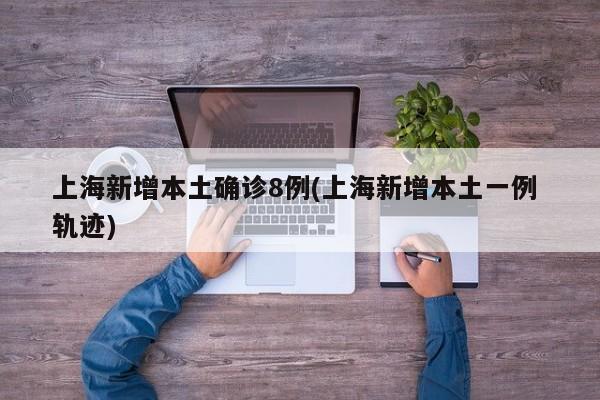 上海新增本土确诊8例(上海新增本土一例 轨迹)