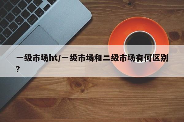 一级市场ht/一级市场和二级市场有何区别?