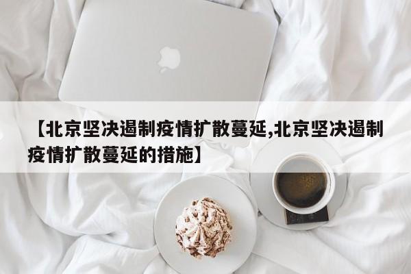 【北京坚决遏制疫情扩散蔓延,北京坚决遏制疫情扩散蔓延的措施】