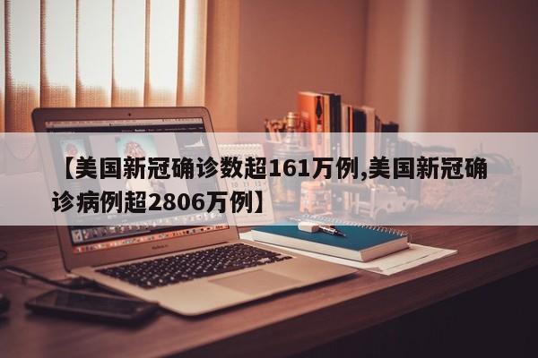 【美国新冠确诊数超161万例,美国新冠确诊病例超2806万例】