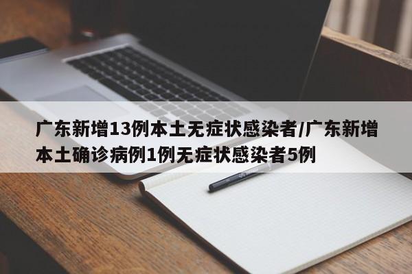 广东新增13例本土无症状感染者/广东新增本土确诊病例1例无症状感染者5例