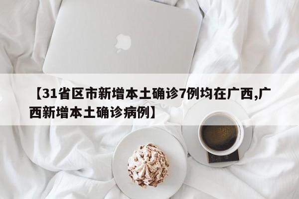 【31省区市新增本土确诊7例均在广西,广西新增本土确诊病例】