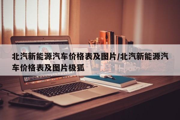 北汽新能源汽车价格表及图片/北汽新能源汽车价格表及图片极狐