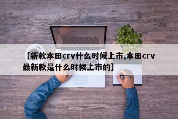 【新款本田crv什么时候上市,本田crv最新款是什么时候上市的】