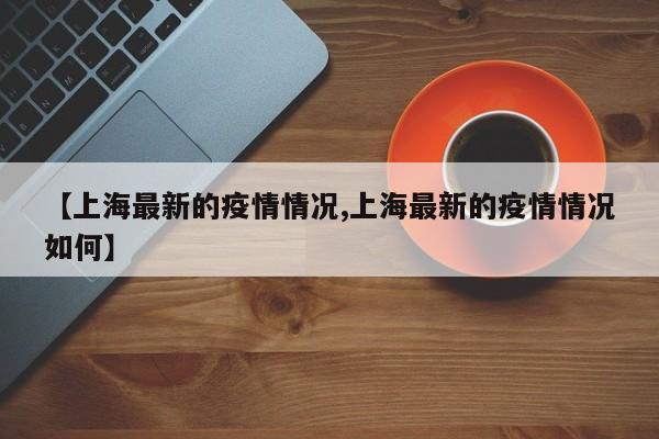 【上海最新的疫情情况,上海最新的疫情情况如何】