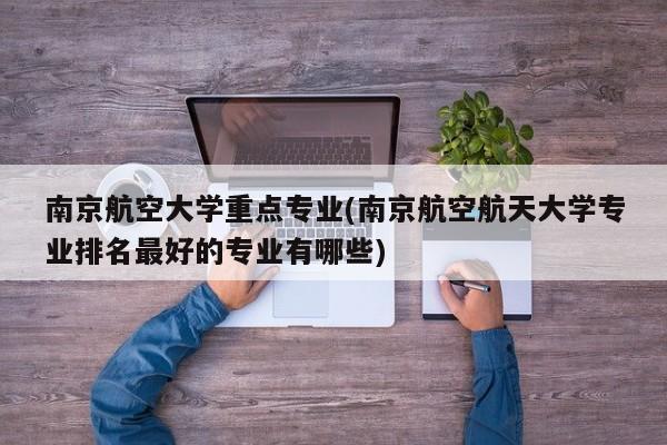 南京航空大学重点专业(南京航空航天大学专业排名最好的专业有哪些)