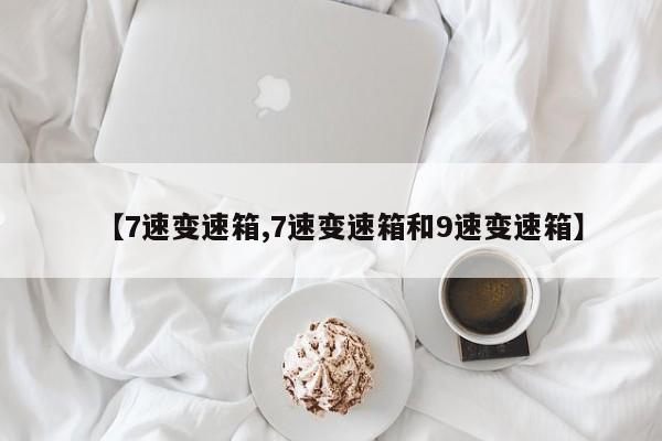 【7速变速箱,7速变速箱和9速变速箱】