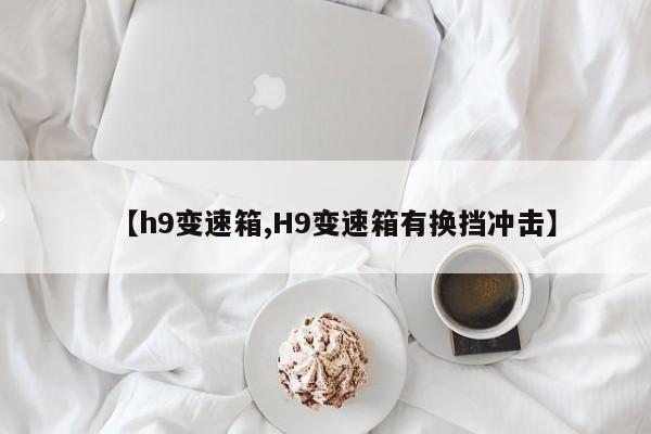 【h9变速箱,H9变速箱有换挡冲击】