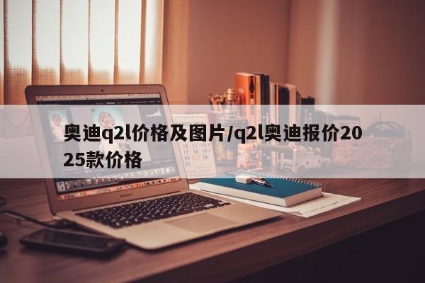 奥迪q2l价格及图片/q2l奥迪报价2025款价格