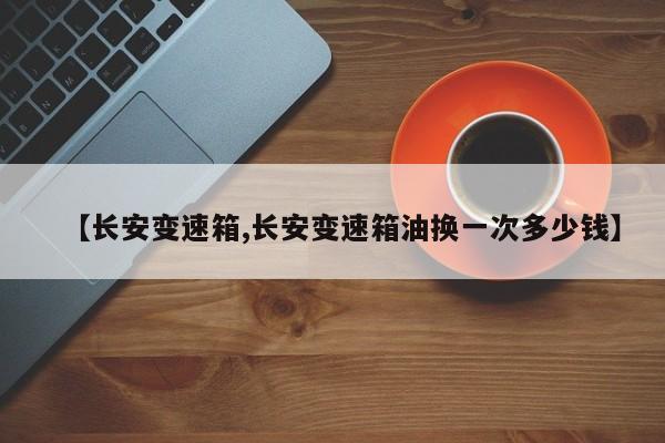 【长安变速箱,长安变速箱油换一次多少钱】