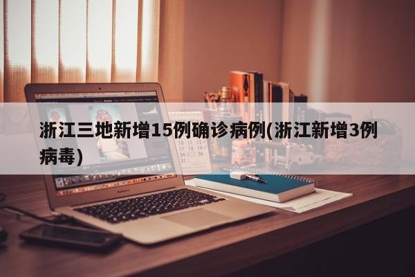 浙江三地新增15例确诊病例(浙江新增3例病毒)