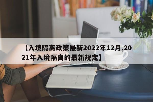 【入境隔离政策最新2022年12月,2021年入境隔离的最新规定】