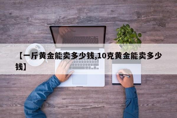 【一斤黄金能卖多少钱,10克黄金能卖多少钱】