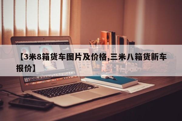【3米8箱货车图片及价格,三米八箱货新车报价】