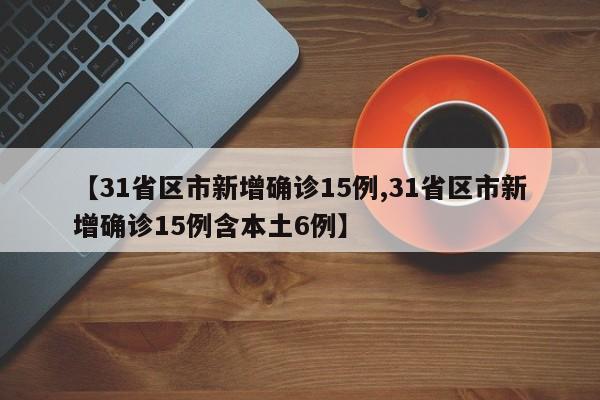 【31省区市新增确诊15例,31省区市新增确诊15例含本土6例】