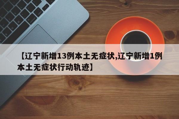 【辽宁新增13例本土无症状,辽宁新增1例本土无症状行动轨迹】