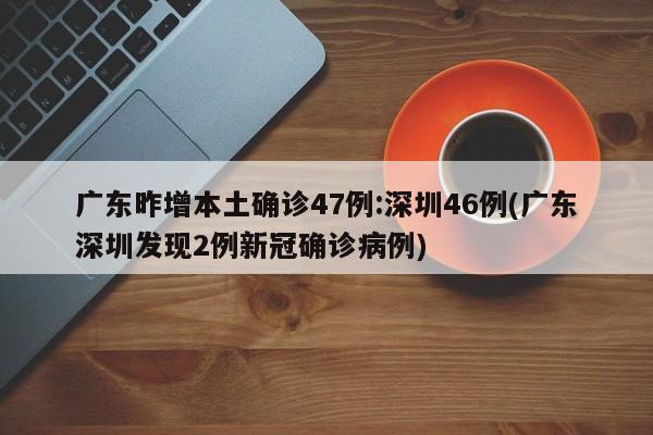 广东昨增本土确诊47例:深圳46例(广东深圳发现2例新冠确诊病例)