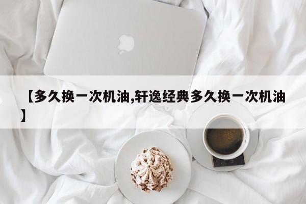 【多久换一次机油,轩逸经典多久换一次机油】
