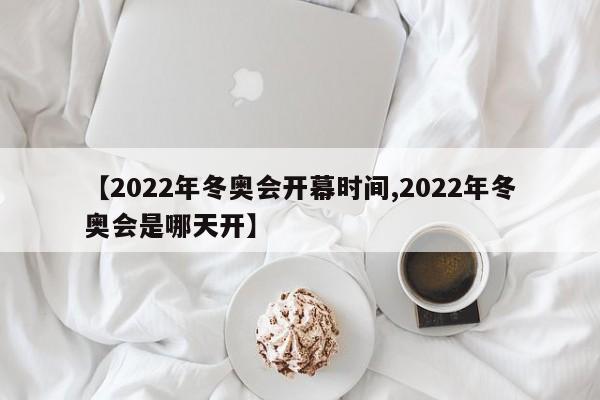 【2022年冬奥会开幕时间,2022年冬奥会是哪天开】