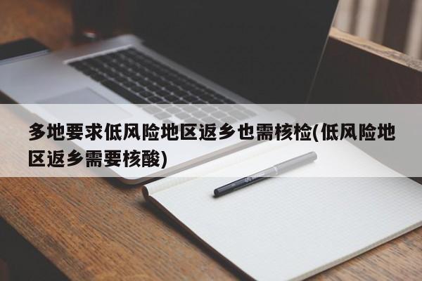 多地要求低风险地区返乡也需核检(低风险地区返乡需要核酸)