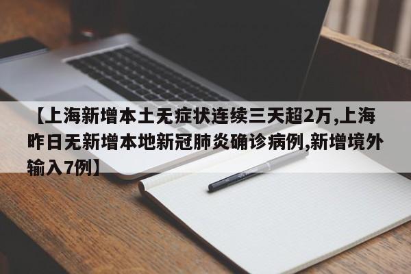 【上海新增本土无症状连续三天超2万,上海昨日无新增本地新冠肺炎确诊病例,新增境外输入7例】