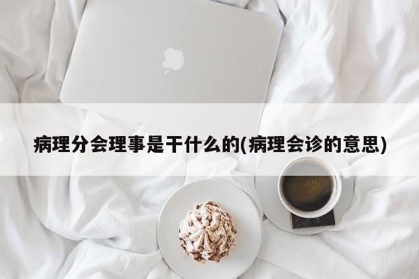病理分会理事是干什么的(病理会诊的意思)