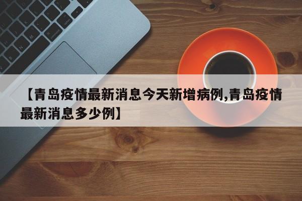 【青岛疫情最新消息今天新增病例,青岛疫情最新消息多少例】