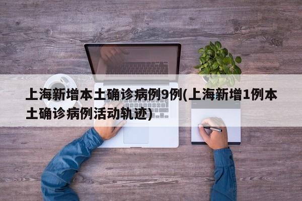 上海新增本土确诊病例9例(上海新增1例本土确诊病例活动轨迹)