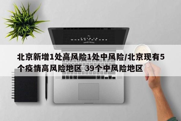 北京新增1处高风险1处中风险/北京现有5个疫情高风险地区 39个中风险地区