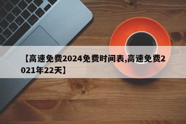 【高速免费2024免费时间表,高速免费2021年22天】