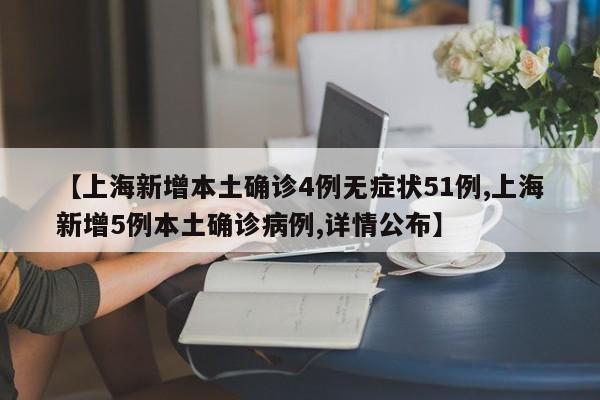 【上海新增本土确诊4例无症状51例,上海新增5例本土确诊病例,详情公布】