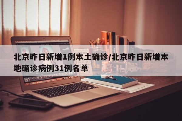 北京昨日新增1例本土确诊/北京昨日新增本地确诊病例31例名单