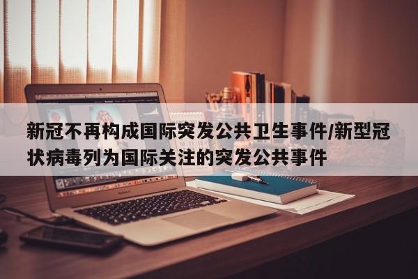 新冠不再构成国际突发公共卫生事件/新型冠状病毒列为国际关注的突发公共事件