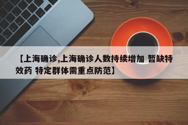 【上海确诊,上海确诊人数持续增加 暂缺特效药 特定群体需重点防范】