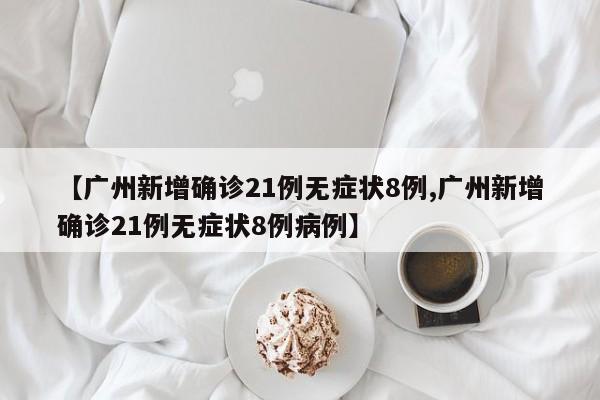【广州新增确诊21例无症状8例,广州新增确诊21例无症状8例病例】