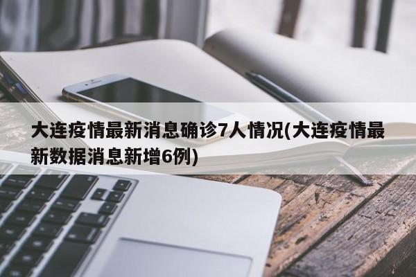 大连疫情最新消息确诊7人情况(大连疫情最新数据消息新增6例)