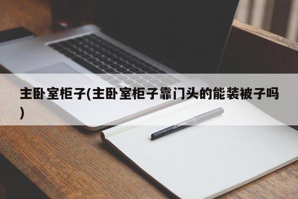 主卧室柜子(主卧室柜子靠门头的能装被子吗)