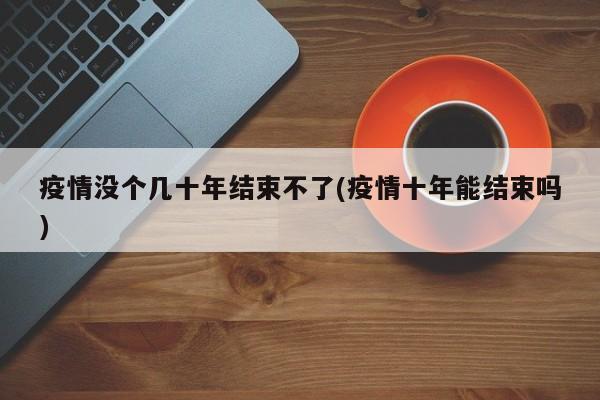 疫情没个几十年结束不了(疫情十年能结束吗)