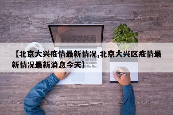 【北京大兴疫情最新情况,北京大兴区疫情最新情况最新消息今天】