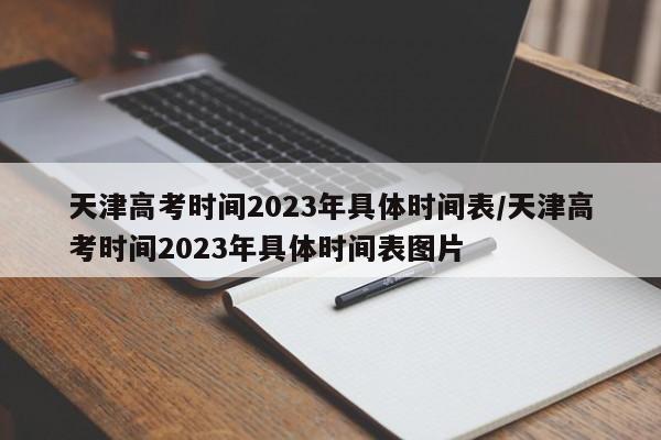 天津高考时间2023年具体时间表/天津高考时间2023年具体时间表图片