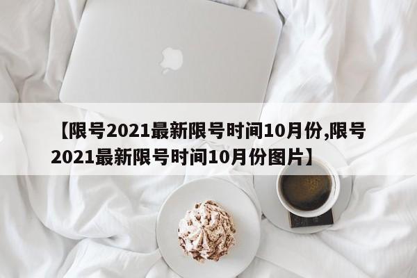 【限号2021最新限号时间10月份,限号2021最新限号时间10月份图片】